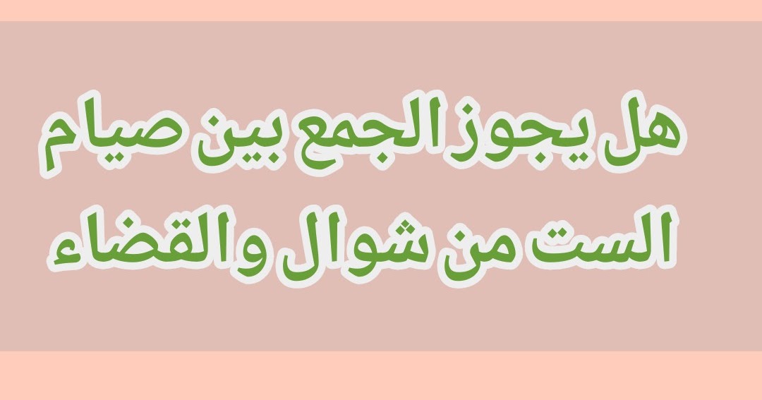 هل يجوز الجمع بين صيام الست من شوال والقضاء