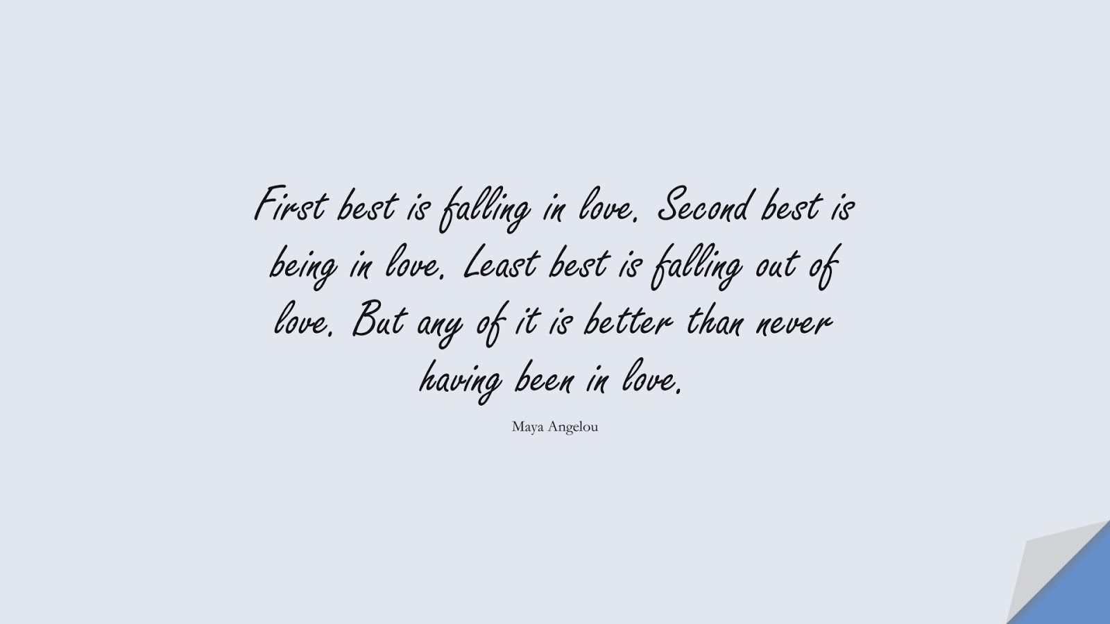 First best is falling in love. Second best is being in love. Least best is falling out of love. But any of it is better than never having been in love. (Maya Angelou);  #MayaAngelouQuotes