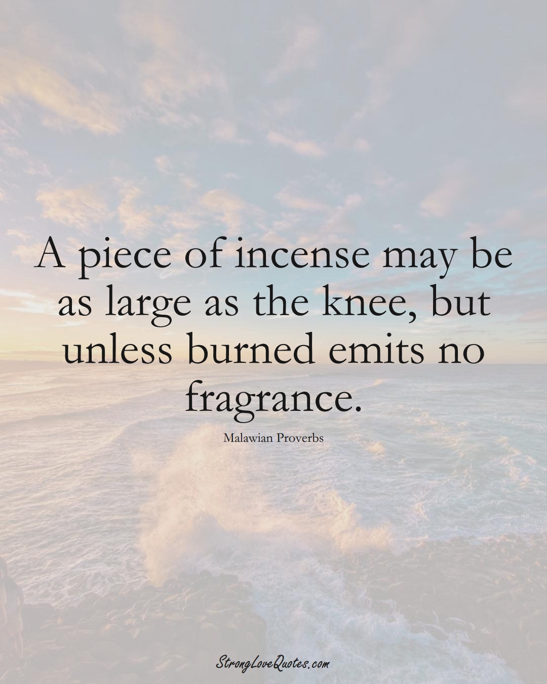 A piece of incense may be as large as the knee, but unless burned emits no fragrance. (Malawian Sayings);  #AfricanSayings