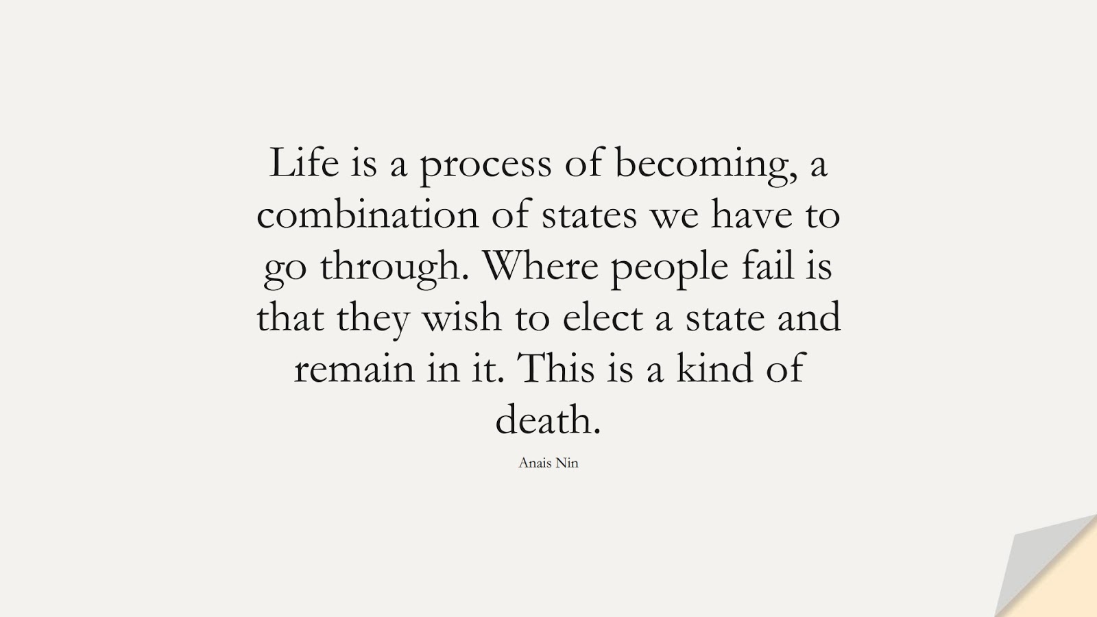 Life is a process of becoming, a combination of states we have to go through. Where people fail is that they wish to elect a state and remain in it. This is a kind of death. (Anais Nin);  #ChangeQuotes