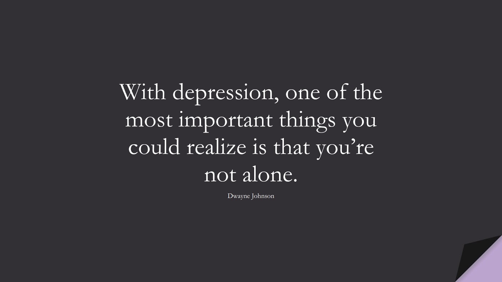 With depression, one of the most important things you could realize is that you’re not alone. (Dwayne Johnson);  #DepressionQuotes