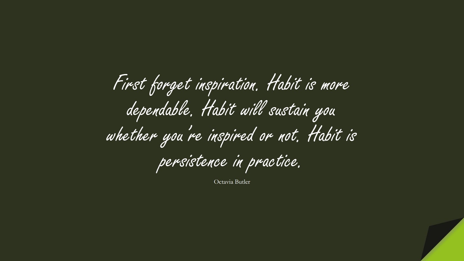 First forget inspiration. Habit is more dependable. Habit will sustain you whether you’re inspired or not. Habit is persistence in practice. (Octavia Butler);  #PerseveranceQuotes