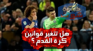 هل تتغير قوانين كرة القدم بعد أزمة مدرب تشيلسى وكيبا؟