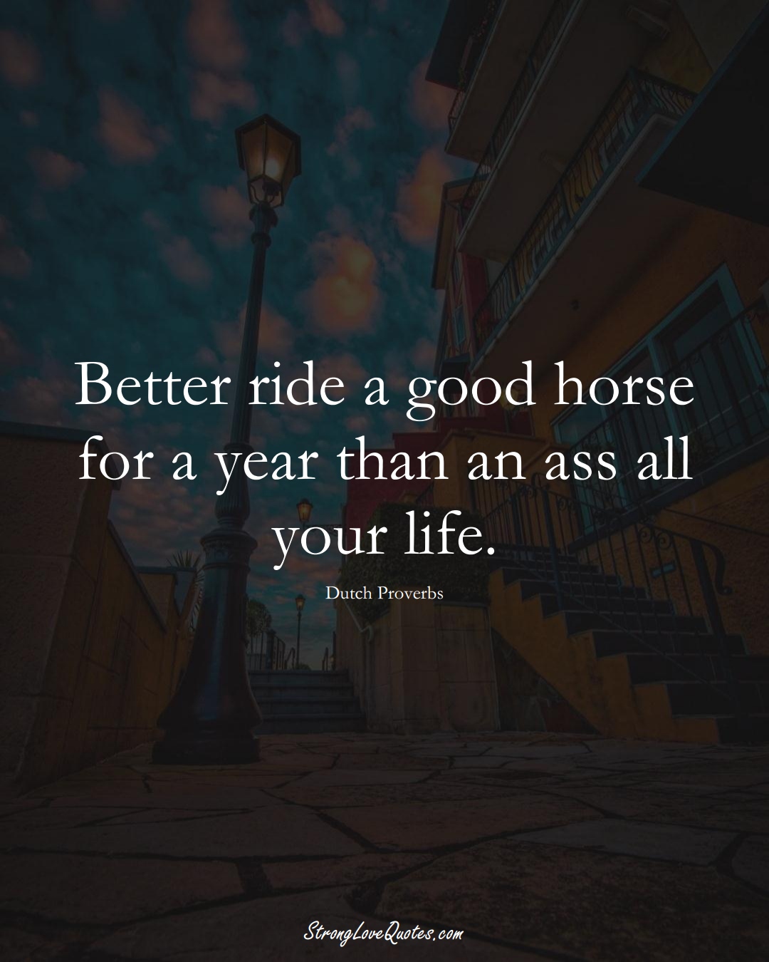 Better ride a good horse for a year than an ass all your life. (Dutch Sayings);  #EuropeanSayings