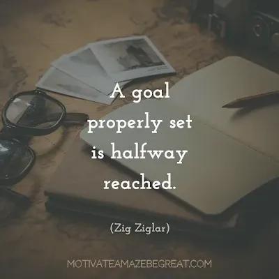 Quotes On Achievement Of Goals: “A goal properly set is halfway reached.” - Zig Ziglar