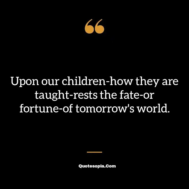 "Upon our children-how they are taught-rests the fate-or fortune-of tomorrow's world." ~ B. C. Forbes