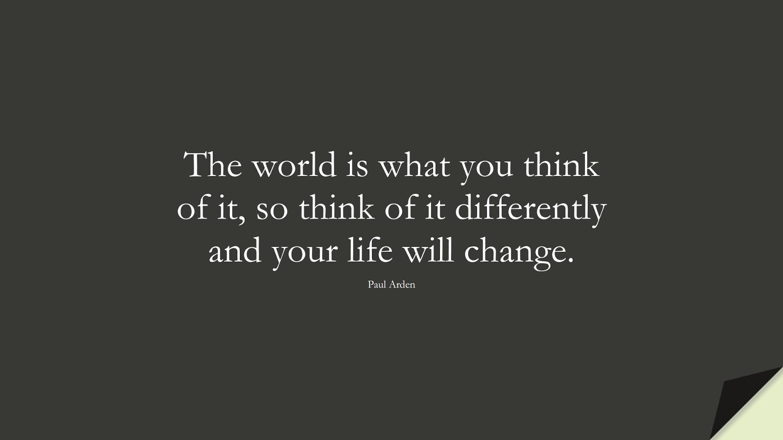 The world is what you think of it, so think of it differently and your life will change. (Paul Arden);  #InspirationalQuotes