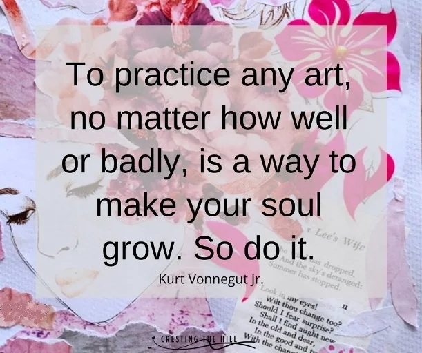 To practice any art, no matter how well or badly, is a way to make your soul grow. So do it. Kurt Vonnegut