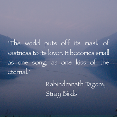 The world puts off its mask of vastness to its lover. It becomes small as one song, as one kiss of the eternal. - Rabindranath Tagore, Stray Birds