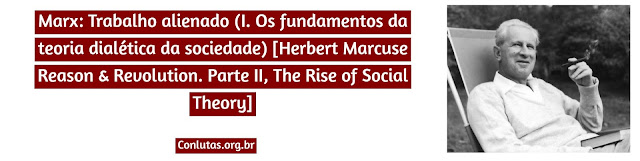 Marx: Trabalho alienado (I. Os fundamentos da teoria dialética da sociedade) [Herbert Marcuse Reason & Revolution. Parte II, The Rise of Social Theory]