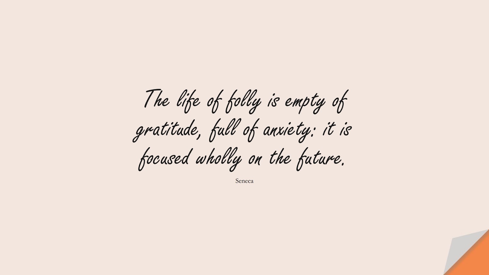 The life of folly is empty of gratitude, full of anxiety: it is focused wholly on the future. (Seneca);  #AnxietyQuotes