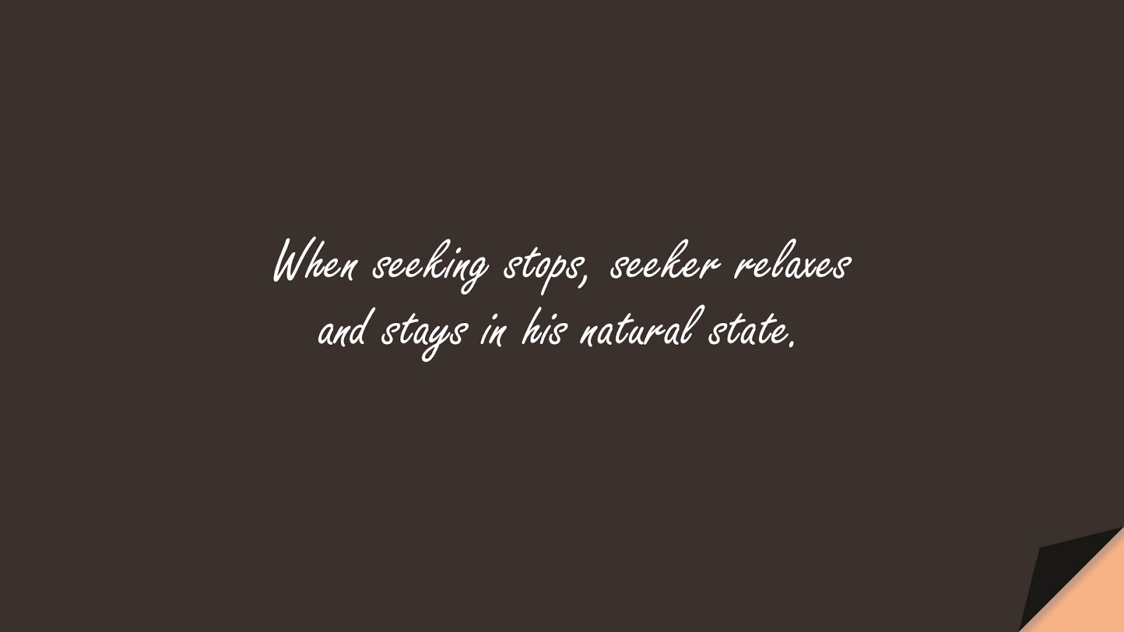 When seeking stops, seeker relaxes and stays in his natural state.FALSE