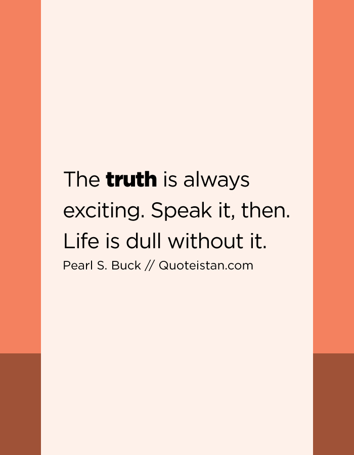 The truth is always exciting. Speak it, then. Life is dull without it.