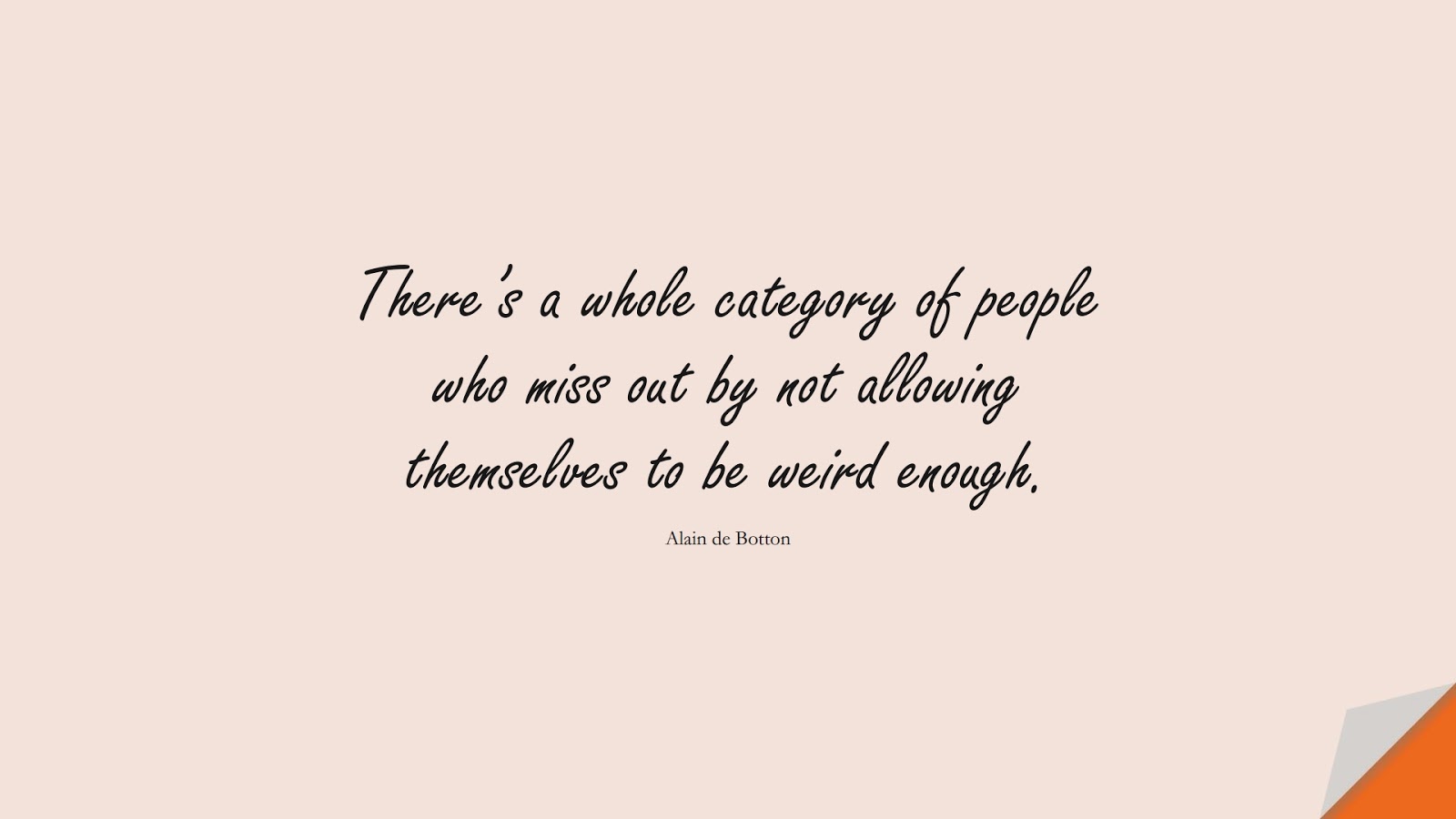 There’s a whole category of people who miss out by not allowing themselves to be weird enough. (Alain de Botton);  #BeYourselfQuotes