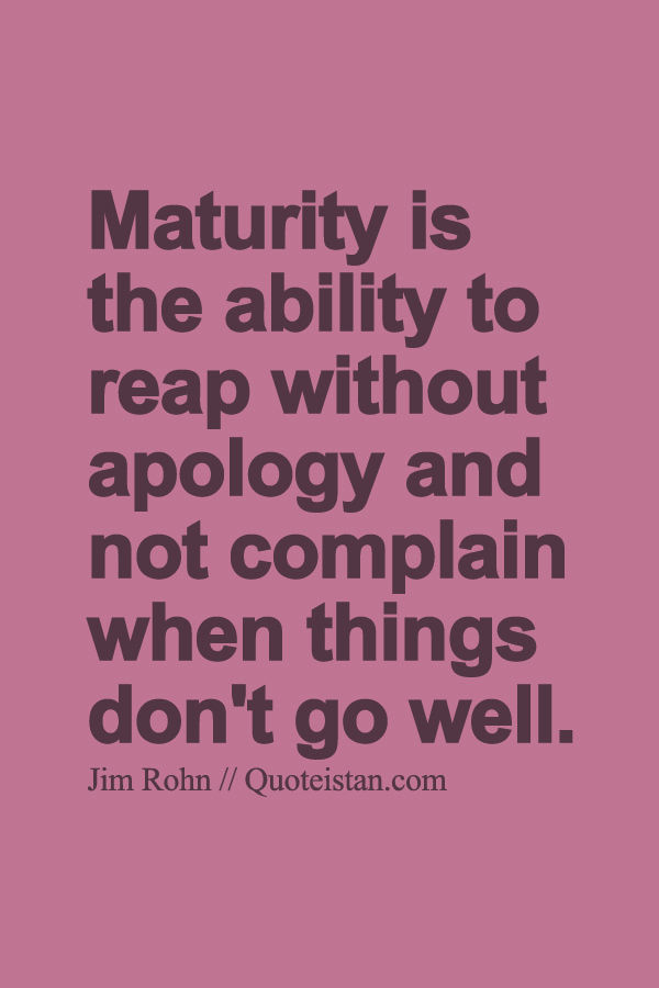 Maturity is the ability to reap without apology and not complain when