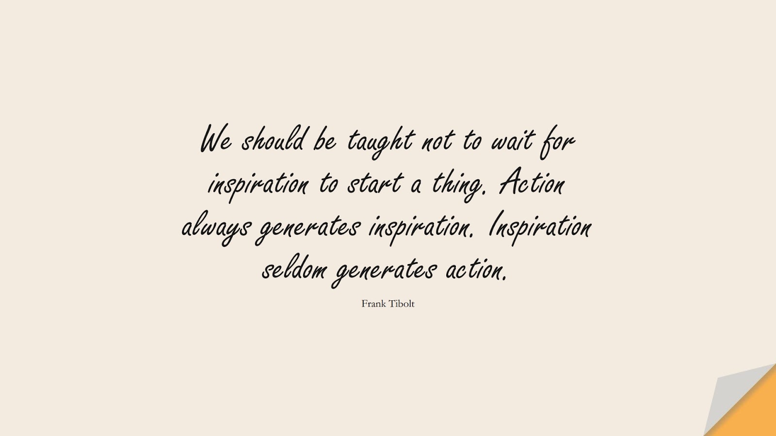 We should be taught not to wait for inspiration to start a thing. Action always generates inspiration. Inspiration seldom generates action. (Frank Tibolt);  #InspirationalQuotes
