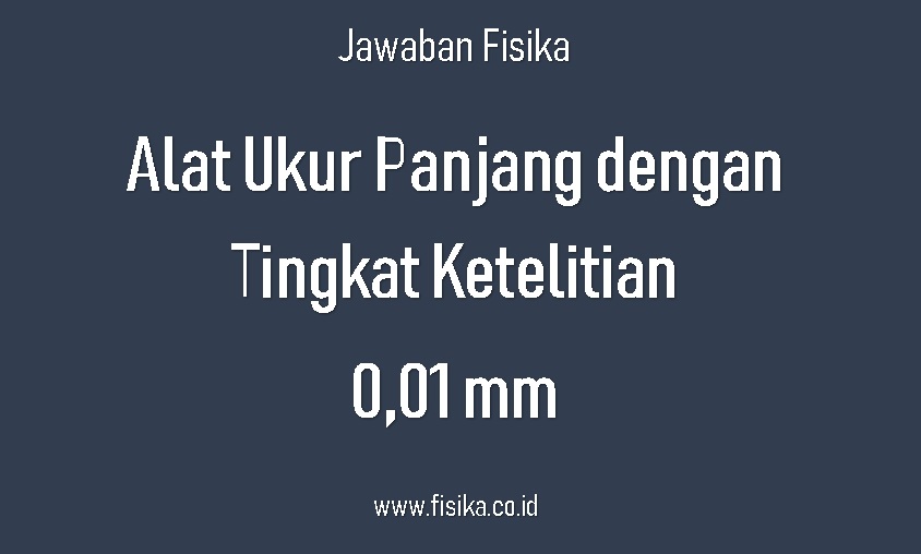 Jawaban Alat Ukur Panjang Yang Memiliki Tingkat Ketelitian 0 01 Mm Fisika