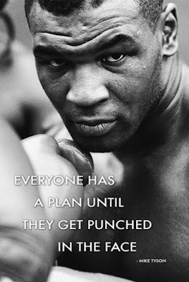 Mike Tyson... "Everyone has a plan... until they get punched in the face". Fuckin' awesome!!
