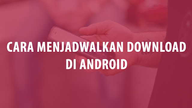 Cara Menjadwalkan Download di Android Cara Menjadwalkan Download di Android