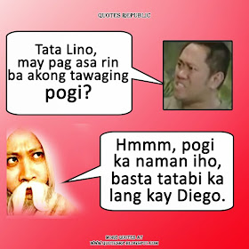 Betong: Tata Lino, may pag asa rin ba akong tawaging pogi?  Tata Lino: Hmmm, pogi ka naman iho, basta tatabi ka lang kay Diego