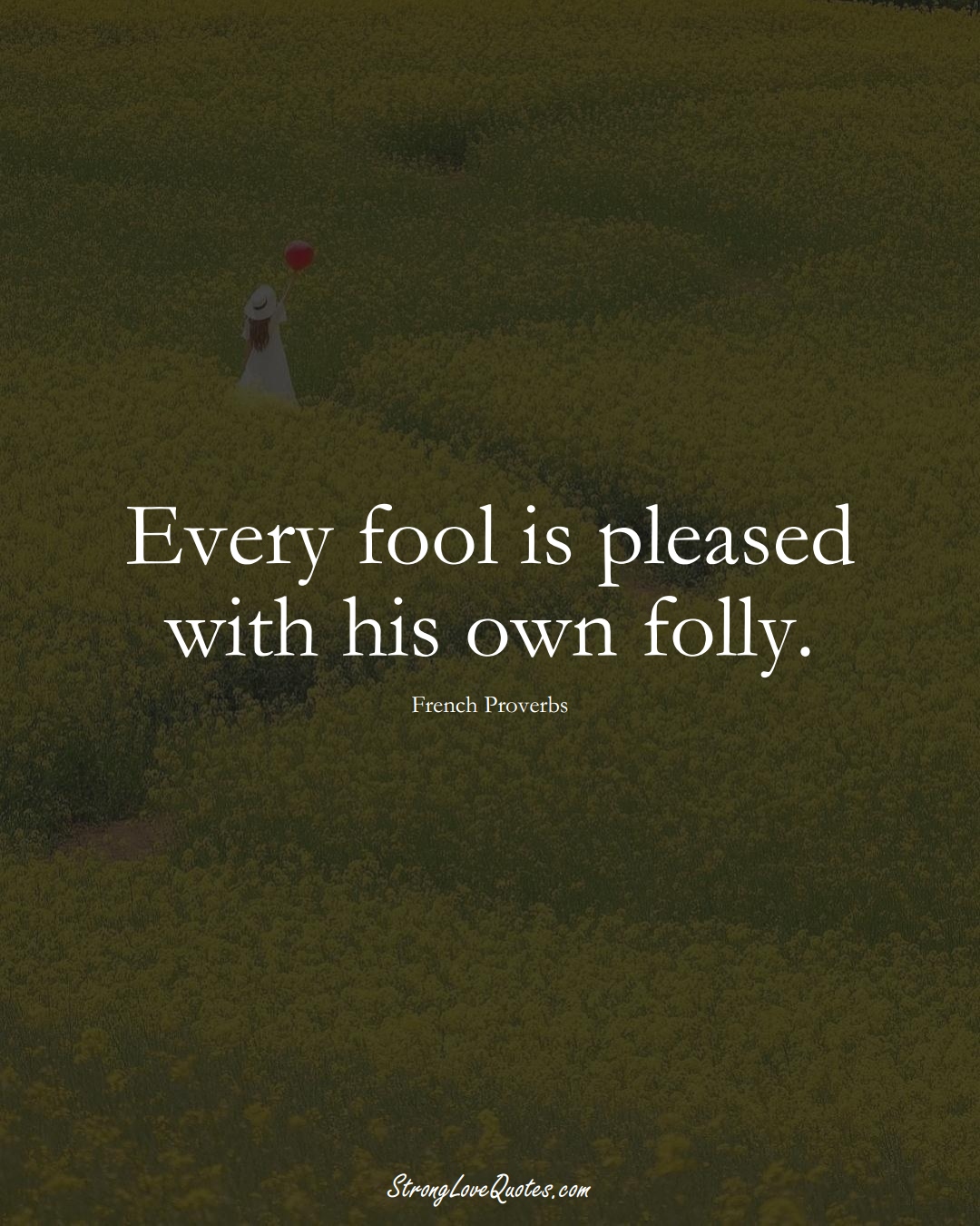 Every fool is pleased with his own folly. (French Sayings);  #EuropeanSayings