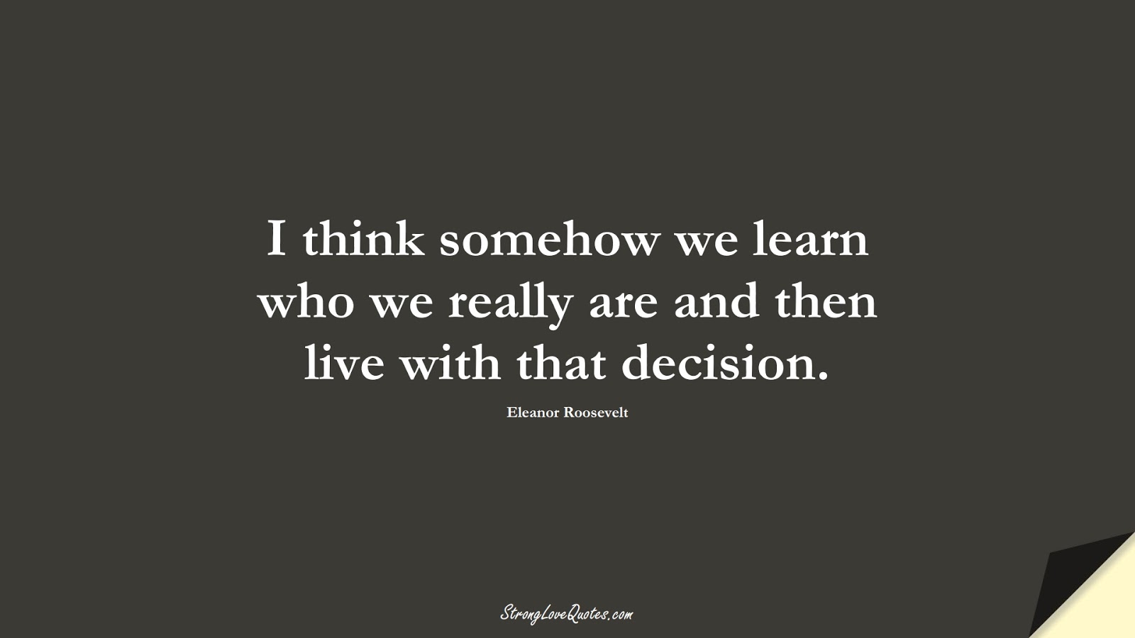 I think somehow we learn who we really are and then live with that decision. (Eleanor Roosevelt);  #LearningQuotes