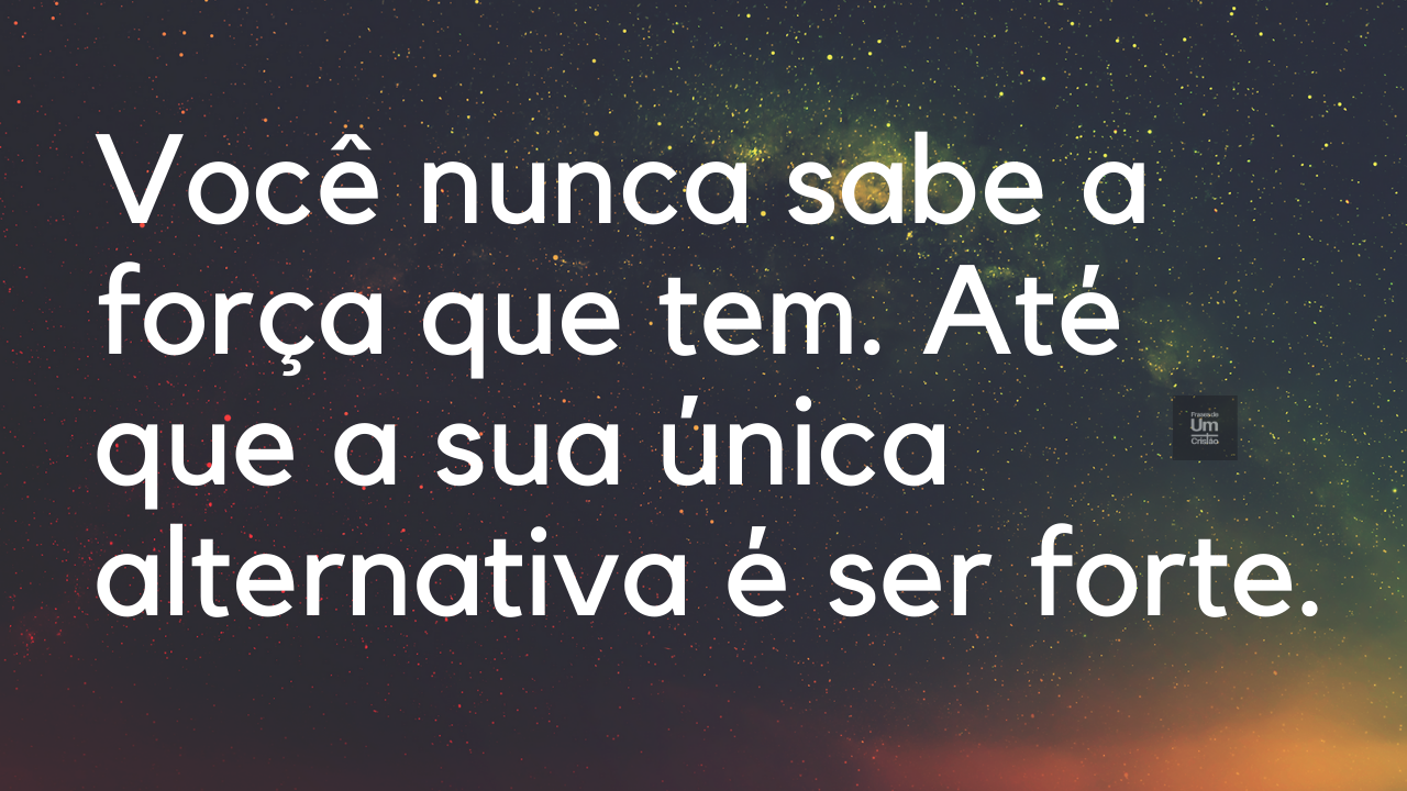 Você nunca sabe a força que tem. Até que a sua única alternativa é ser