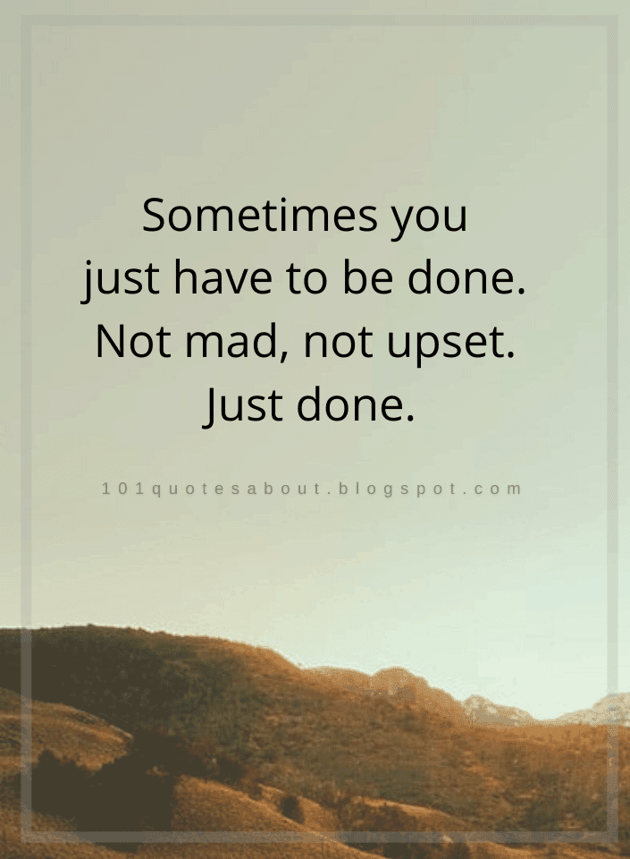 Sometimes you just have to be done. Not mad, not upset. Just done Quotes 101 QUOTES