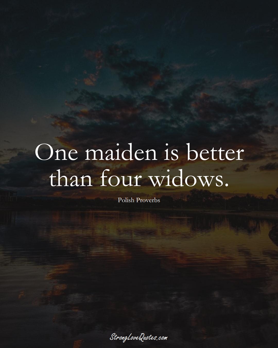 One maiden is better than four widows. (Polish Sayings);  #EuropeanSayings