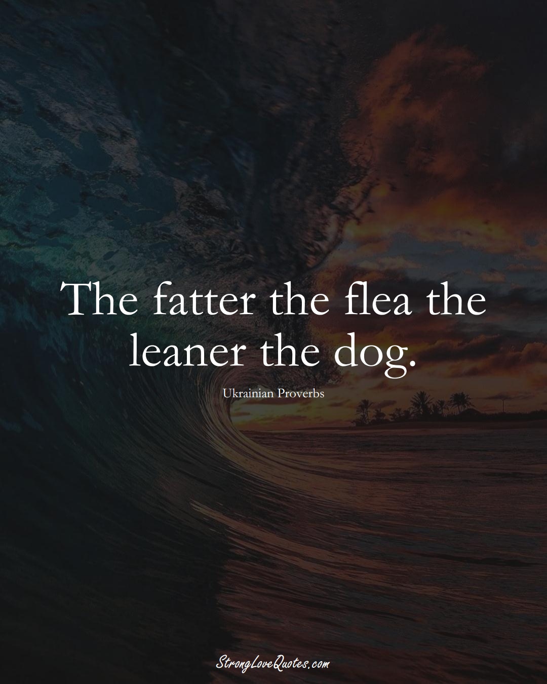 The fatter the flea the leaner the dog. (Ukrainian Sayings);  #EuropeanSayings