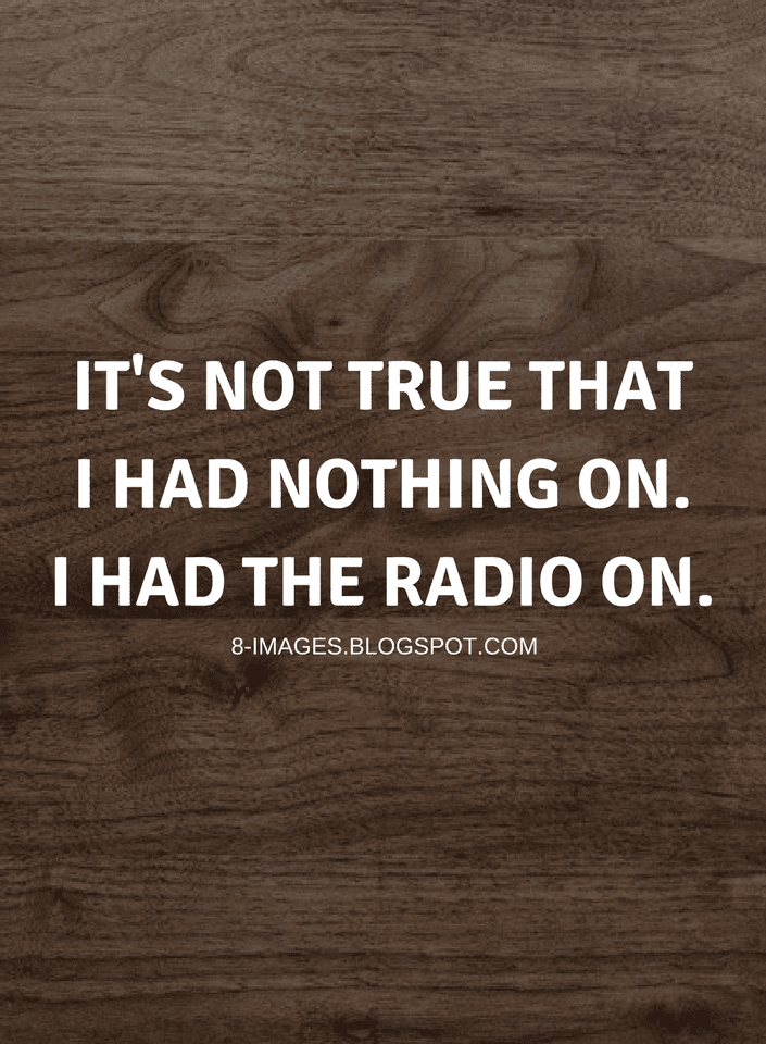 It's not true that I had nothing on. I had the radio on Quotes Quotes