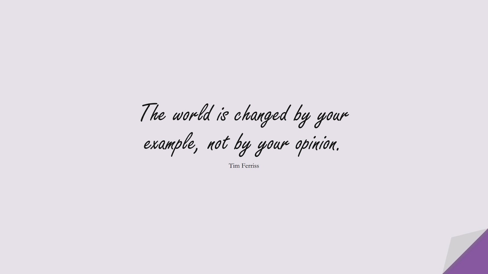 The world is changed by your example, not by your opinion. (Tim Ferriss);  #TimFerrissQuotes
