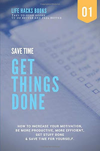 Save Time & Get Things Done: A 30-minute Life Hacks book on how to increase your motivation, how to be more productive, how to be more efficient, get ... books to do better and feel better)