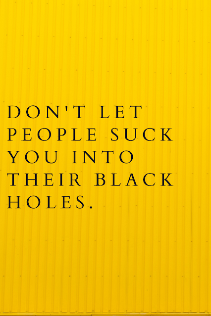 Don't let people suck you into their black holes.