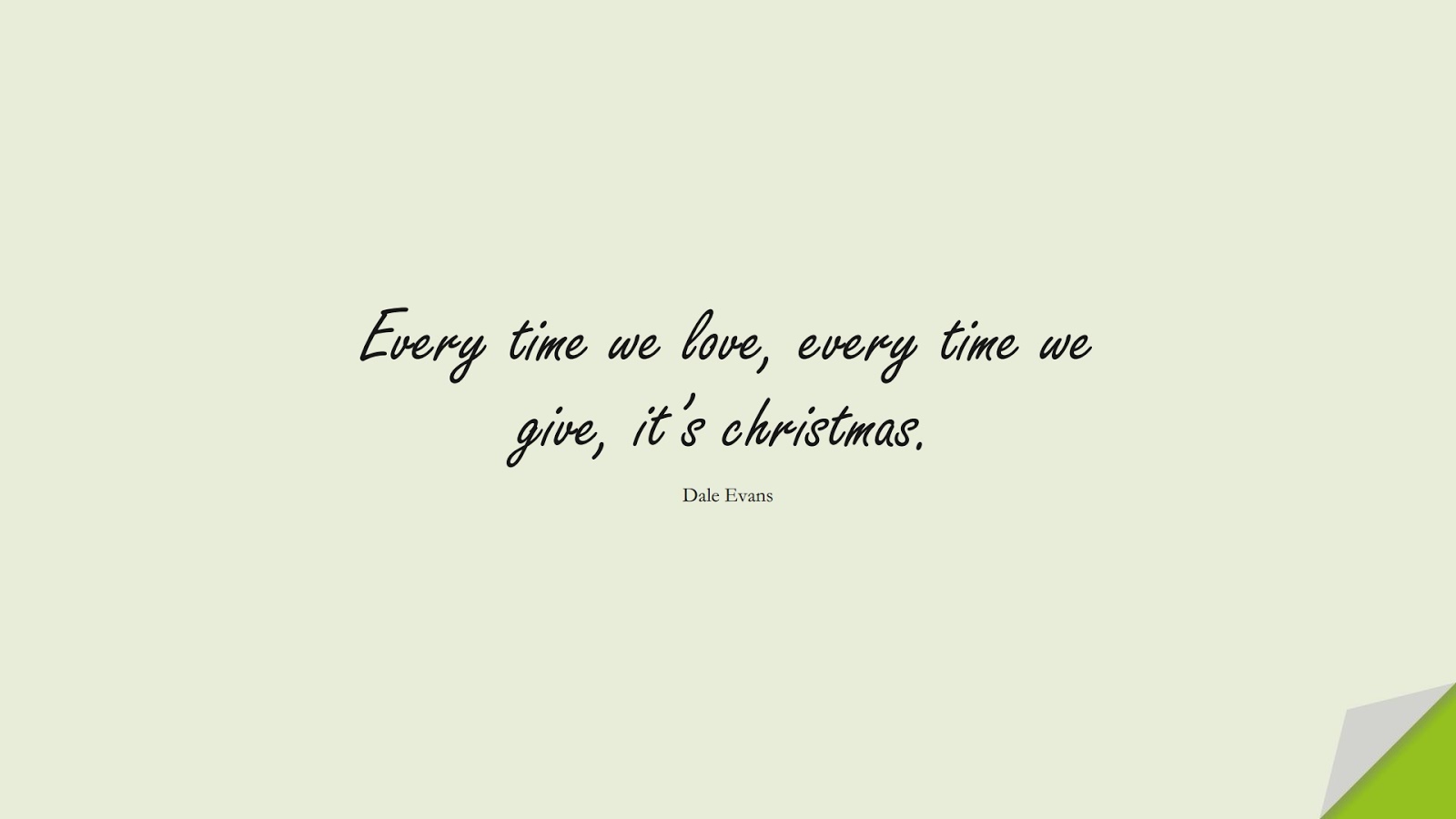 Every time we love, every time we give, it’s christmas. (Dale Evans);  #LoveQuotes