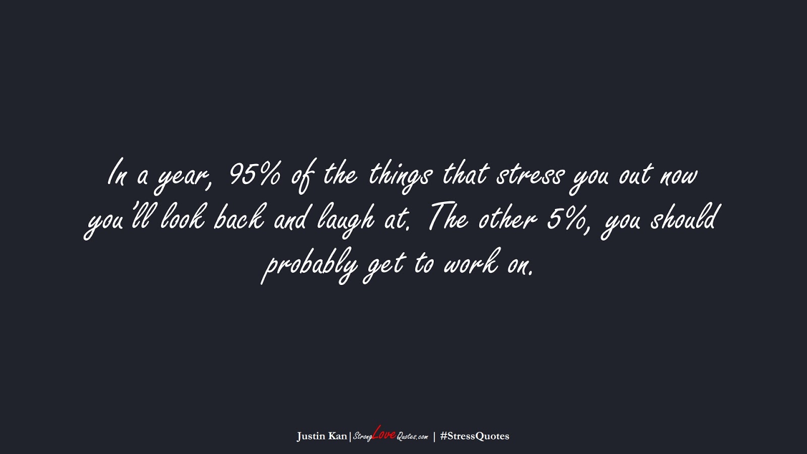 In a year, 95% of the things that stress you out now you’ll look back and laugh at. The other 5%, you should probably get to work on. (Justin Kan);  #StressQuotes