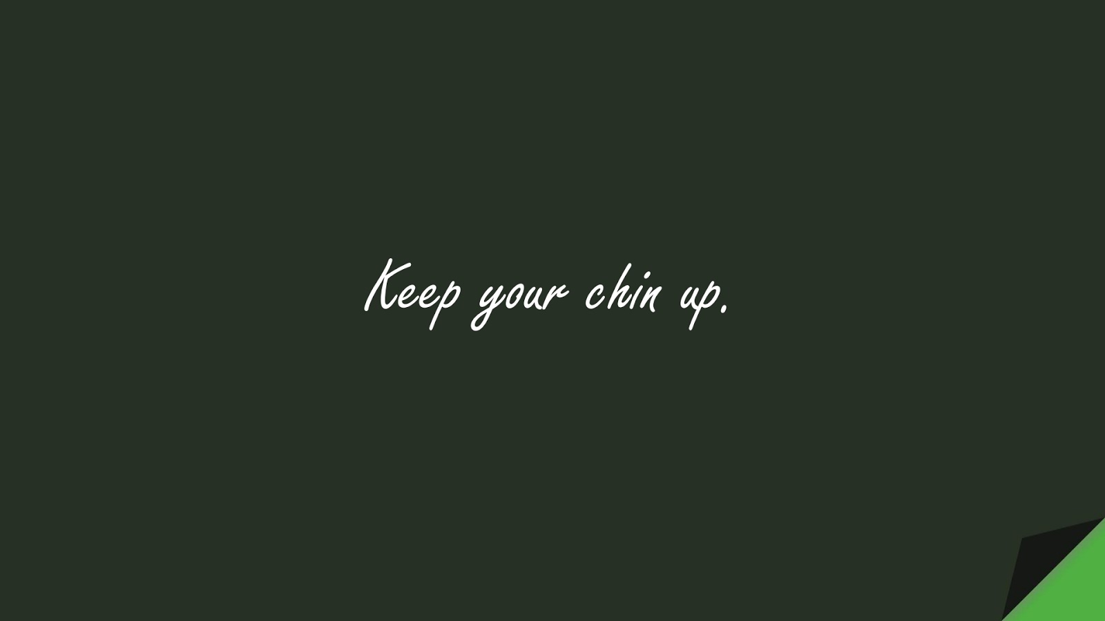 Keep your chin up.FALSE