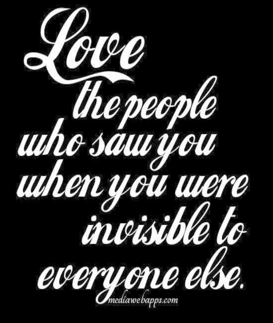 Love the people who saw you when you were invisible to everyone else ...