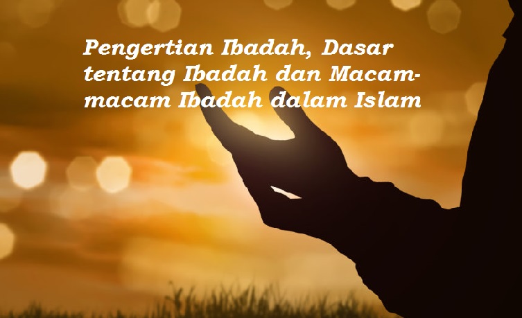 Pengertian Ibadah, Dasar tentang Ibadah dan Macam-macam Ibadah dalam
