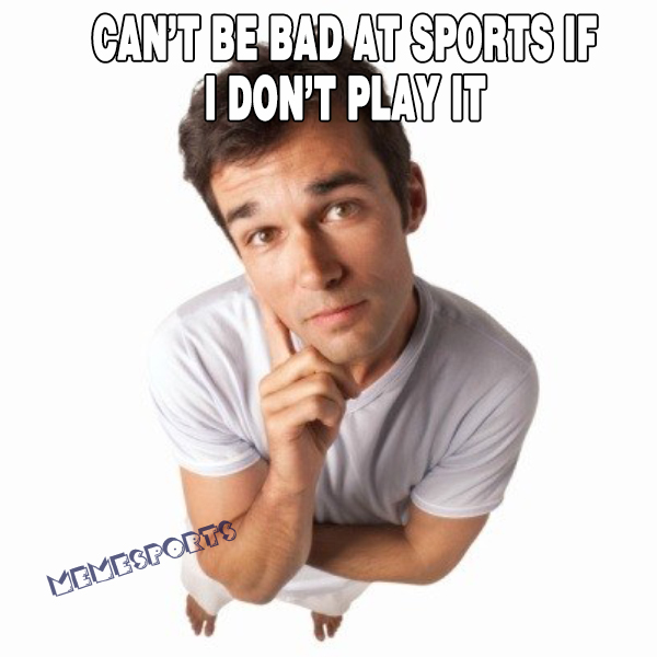 Can't be bad at sports I dont play it meme Sports
