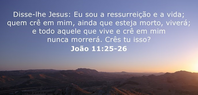  Disse-lhe Jesus: Eu sou a ressurreição e a vida; quem crê em mim, ainda que esteja morto, viverá; e todo aquele que vive e crê em mim nunca morrerá. Crês tu isso?