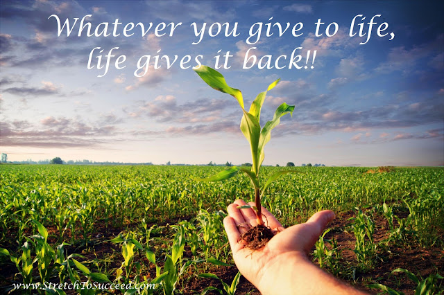 Whatever you give to life, life gives it back