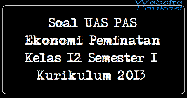 Soal UAS PAS Ekonomi Peminatan Kelas 12 Semester 1 Kurikulum 2013 Soal UAS PAS Ekonomi Peminatan Kelas 12 Semester 1 Kurikulum 2013