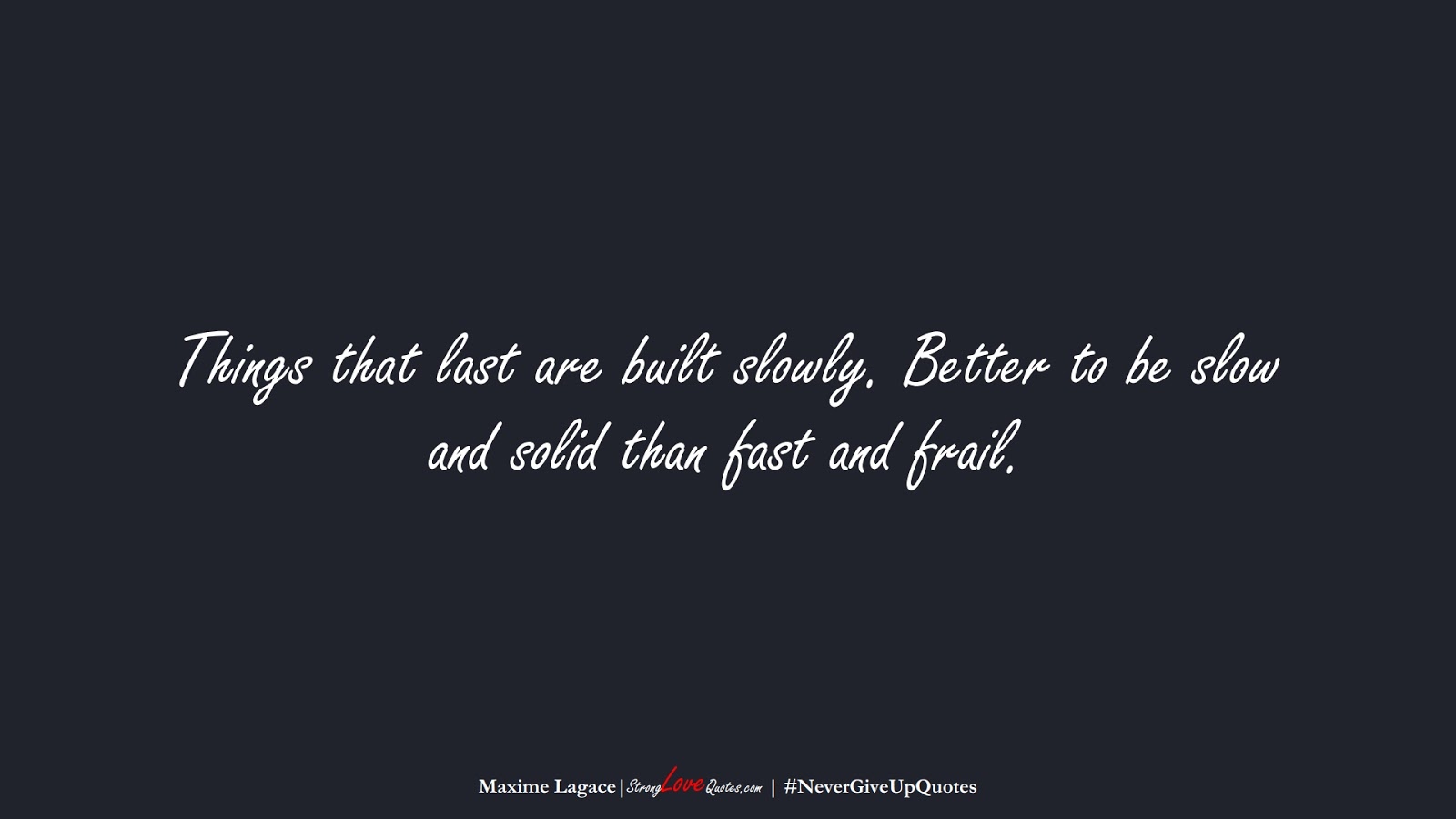 Things that last are built slowly. Better to be slow and solid than fast and frail. (Maxime Lagace);  #NeverGiveUpQuotes
