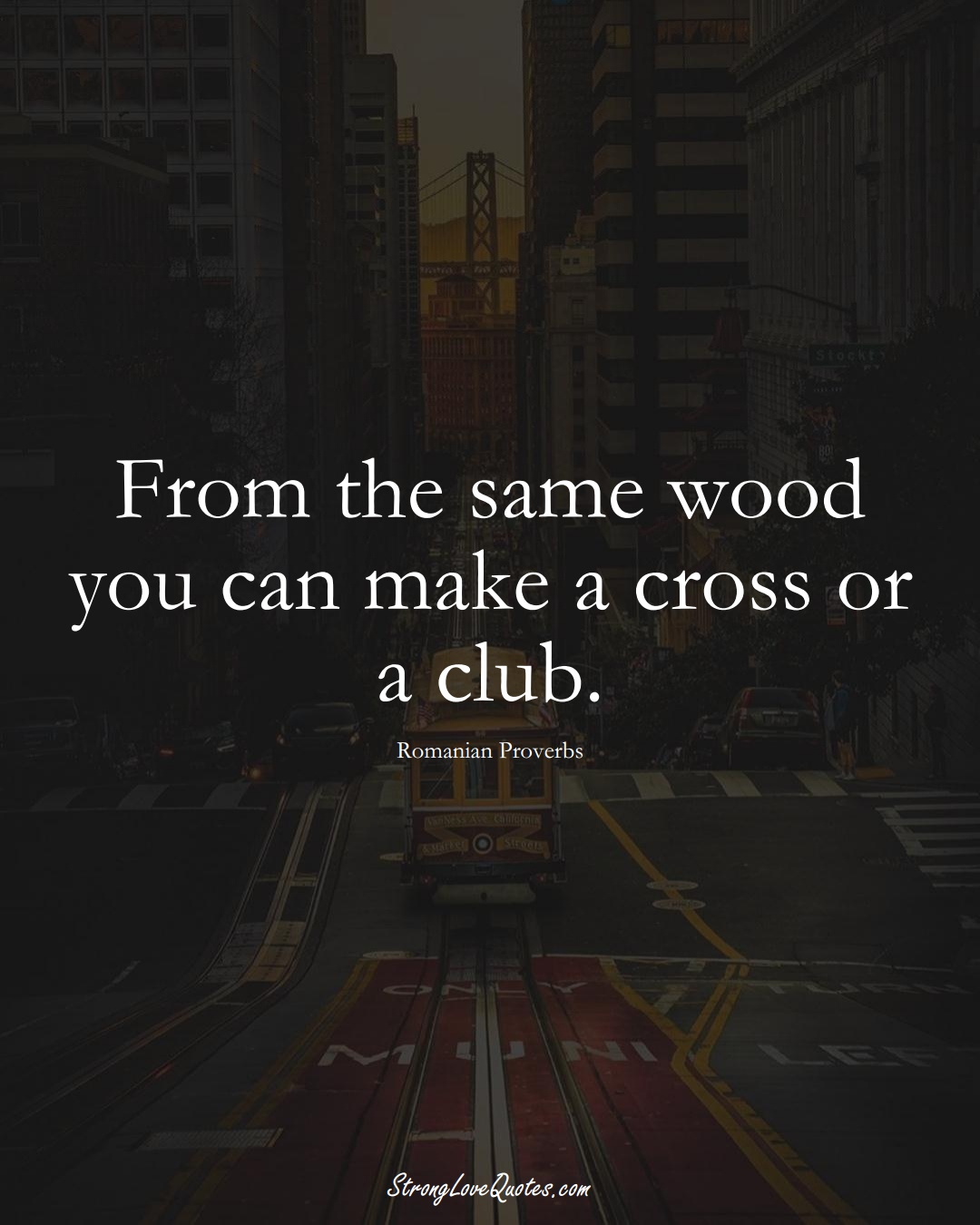 From the same wood you can make a cross or a club. (Romanian Sayings);  #EuropeanSayings