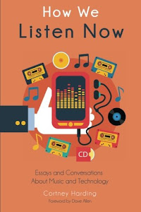 How We Listen Now: Essays and Conversations About Music and Technology