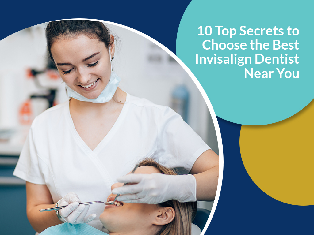 10 Top Secrets to Choose the Best Invisalign Dentist Near You