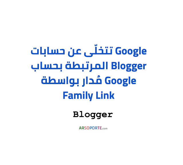 Google: التّخلي عن حسابات Blogger المدارة بواسطة Family Link