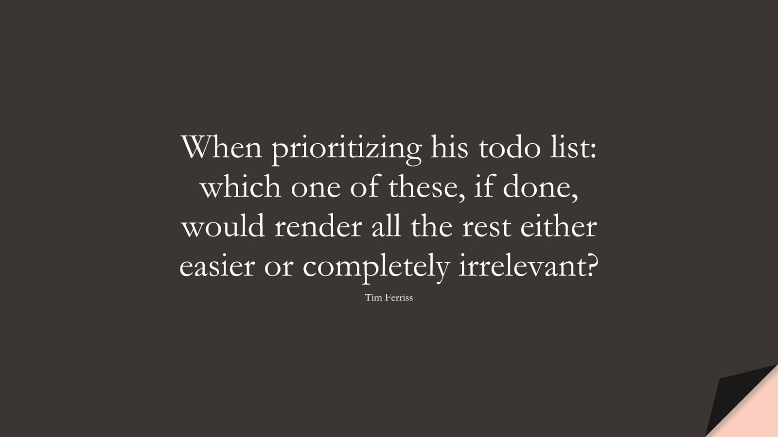 When prioritizing his todo list: which one of these, if done, would render all the rest either easier or completely irrelevant? (Tim Ferriss);  #TimFerrissQuotes
