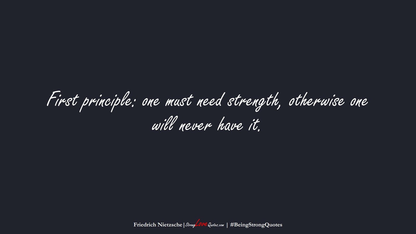 First principle: one must need strength, otherwise one will never have it. (Friedrich Nietzsche);  #BeingStrongQuotes